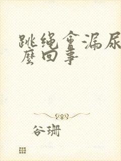 跳绳会漏尿 怎么回事