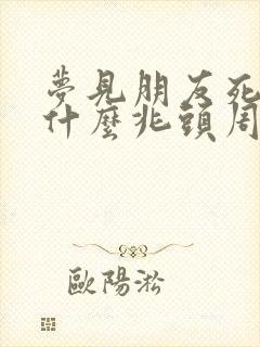 梦见朋友死了是什么兆头周公解梦