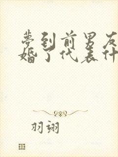 梦到前男友要结婚了代表什么