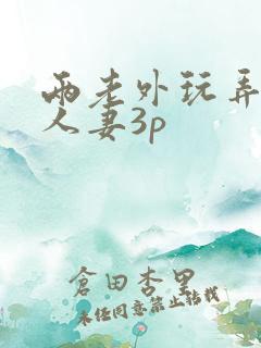 两老外玩弄中国人妻3p