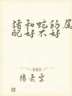 猪和蛇的属相婚配好不好