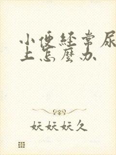 小便经常尿裤子上怎么办