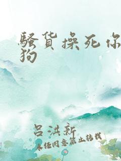 骚货操死你小母狗