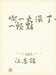 啊~太深了~嗯~轻点