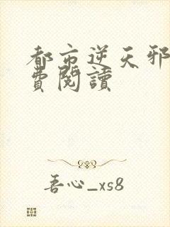 都市逆天邪医免费阅读