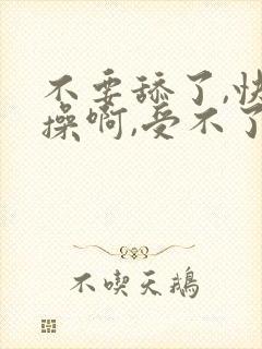 不要舔了,快点操啊,受不了了