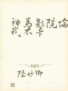 神马影院伦理片我不卡