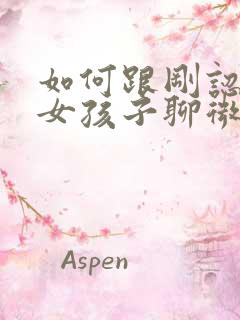 如何跟刚认识的女孩子聊微信