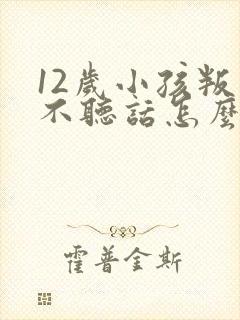 12岁小孩叛逆不听话怎么教