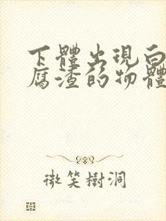 下体出现白色豆腐渣的物体是什么引起的