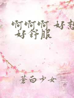 啊啊啊 好想要 好舒服