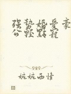 强势婚爱豪门老公轻点宠