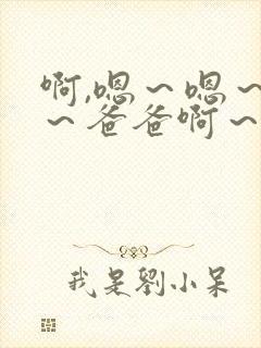 啊,嗯～嗯～嗯～爸爸啊～操死我