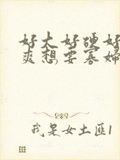 好大好硬好深好爽想要寡妇