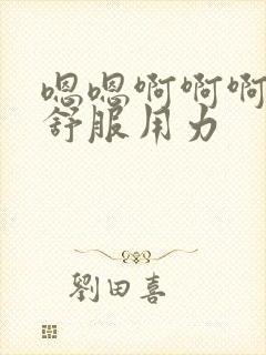 嗯嗯啊啊啊啊好舒服用力