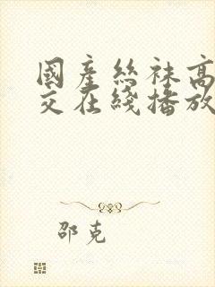 国产丝袜高跟根交在线播放