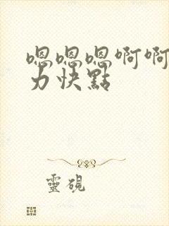 嗯嗯嗯啊啊啊用力快点