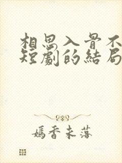 相思入骨不识卿短剧的结局是什么