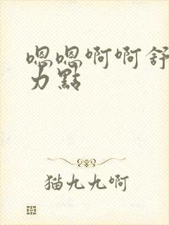 嗯嗯啊啊舒服用力点