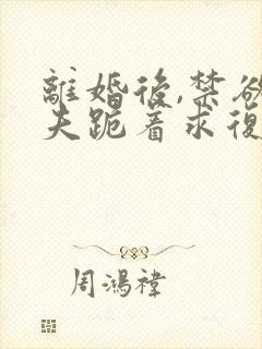 离婚后,禁欲前夫跪着求复合txt