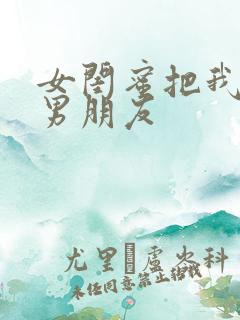 女闺蜜把我当成男朋友