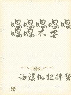 嗯嗯嗯嗯嗯嗯嗯嗯嗯不要