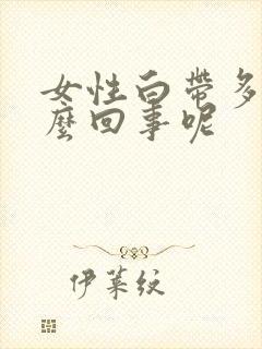 女性白带多是怎么回事呢