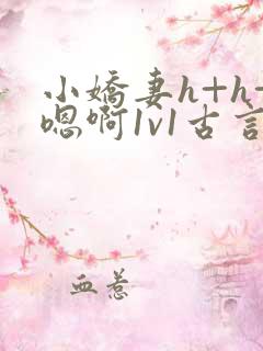 小娇妻h+h+嗯啊1v1古言