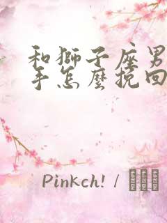 和狮子座男友分手怎么挽回