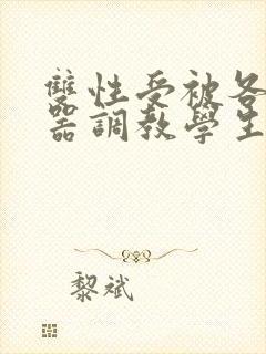 双性受被各种性器调教学生小说