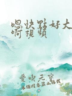 嗯快点好大好爽啊视频