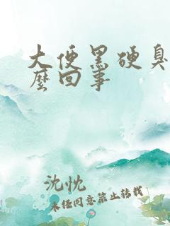 大便黑硬臭是怎么回事