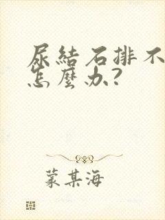 尿结石排不出尿怎么办?