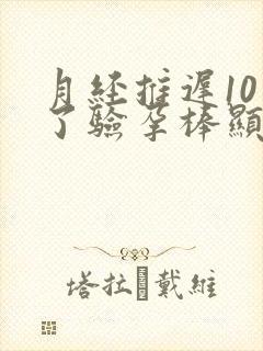 月经推迟10天了验孕棒显示没怀孕