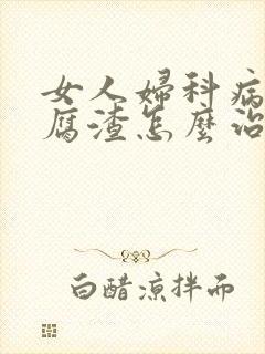 女人妇科病有豆腐渣怎么治疗