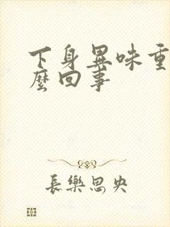 下身异味重是怎么回事