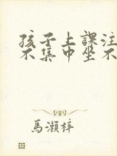 孩子上课注意力不集中坐不住 怎么办