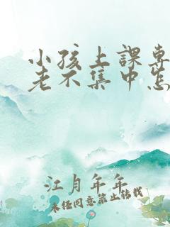 小孩上课专注力老不集中怎么回事