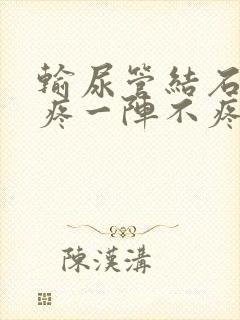 输尿管结石一阵疼一阵不疼怎么办