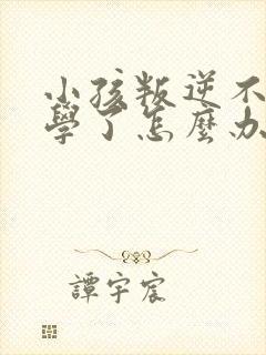 小孩叛逆不想上学了怎么办