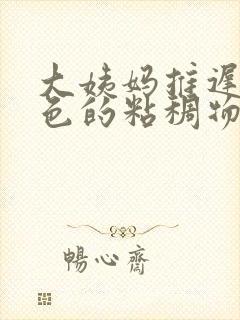 大姨妈推迟有白色的粘稠物