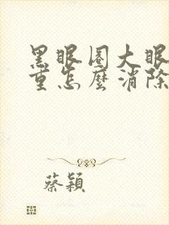 黑眼圈大眼袋太重怎么消除