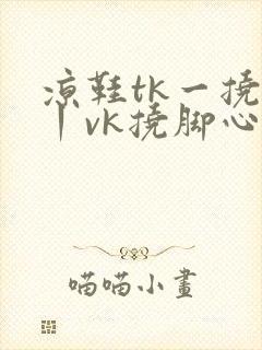 凉鞋tk一挠足丨vk挠脚心