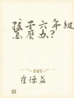 孩子六年级厌学怎么办?