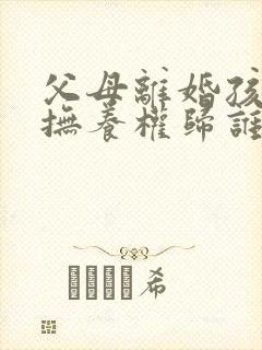 父母离婚孩子的抚养权归谁