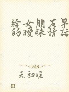 给女朋友早上发的暧昧情话