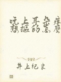 晚上耳朵痒痒老想抠的怎么回事