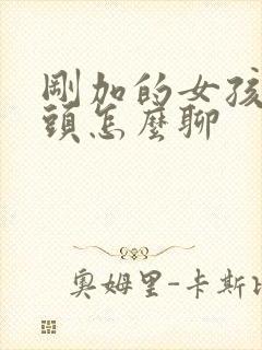 刚加的女孩子开头怎么聊