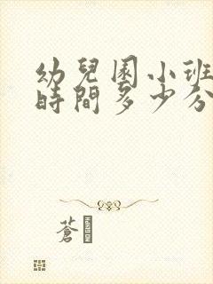 幼儿园小班上课时间多少分钟