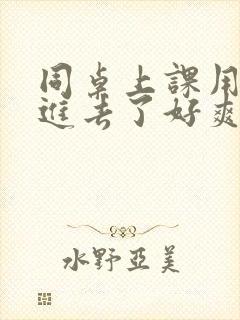 同桌上课用手指进去了好爽